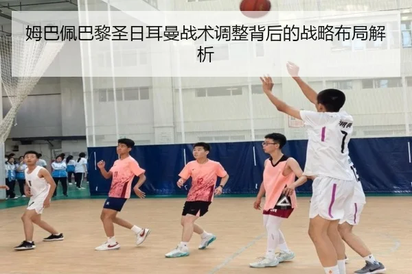 姆巴佩巴黎圣日耳曼战术调整背后的战略布局解析 - manguantiyu