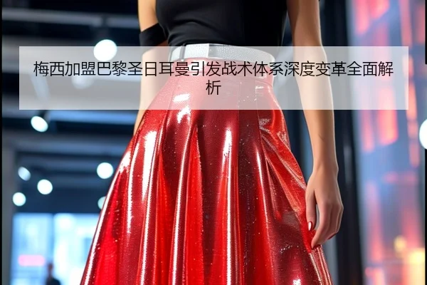 梅西加盟巴黎圣日耳曼引发战术体系深度变革全面解析