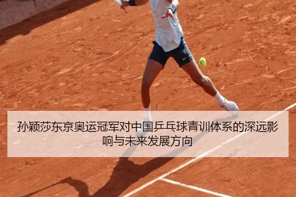孙颖莎东京奥运冠军对中国乒乓球青训体系的深远影响与未来发展方向