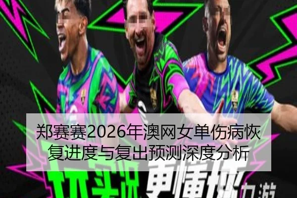 郑赛赛2026年澳网女单伤病恢复进度与复出预测深度分析